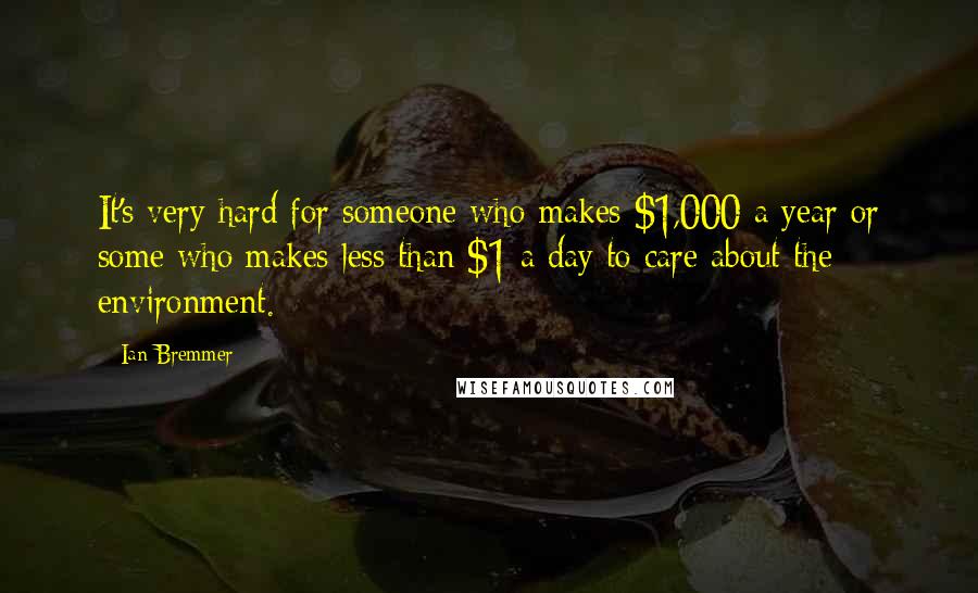 Ian Bremmer Quotes: It's very hard for someone who makes $1,000 a year or some who makes less than $1 a day to care about the environment.