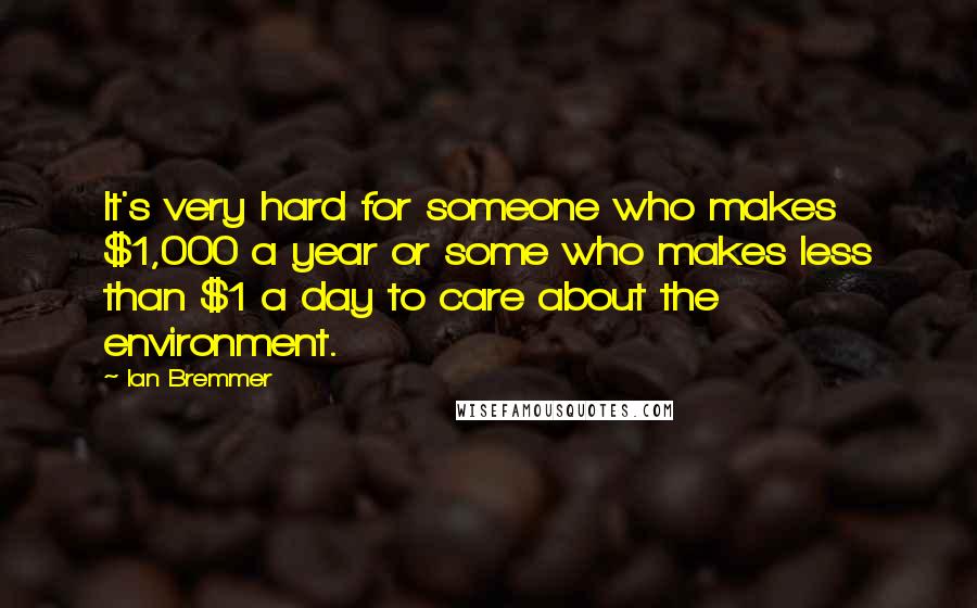 Ian Bremmer Quotes: It's very hard for someone who makes $1,000 a year or some who makes less than $1 a day to care about the environment.