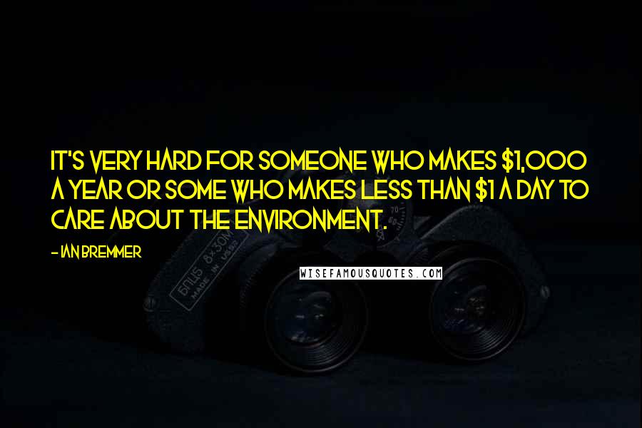 Ian Bremmer Quotes: It's very hard for someone who makes $1,000 a year or some who makes less than $1 a day to care about the environment.