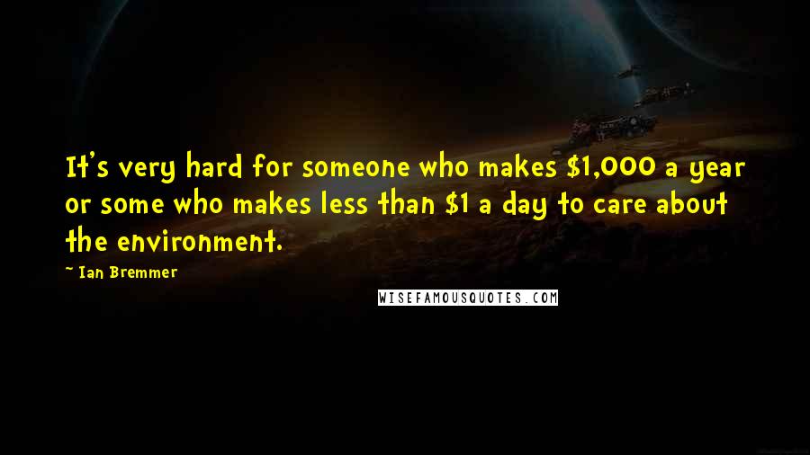 Ian Bremmer Quotes: It's very hard for someone who makes $1,000 a year or some who makes less than $1 a day to care about the environment.