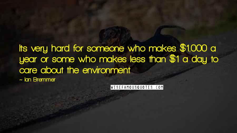 Ian Bremmer Quotes: It's very hard for someone who makes $1,000 a year or some who makes less than $1 a day to care about the environment.