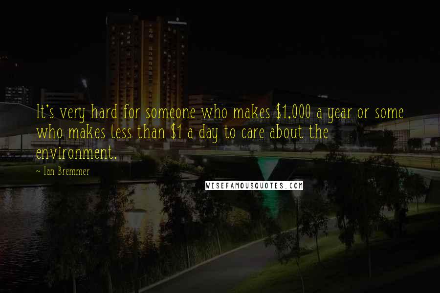 Ian Bremmer Quotes: It's very hard for someone who makes $1,000 a year or some who makes less than $1 a day to care about the environment.