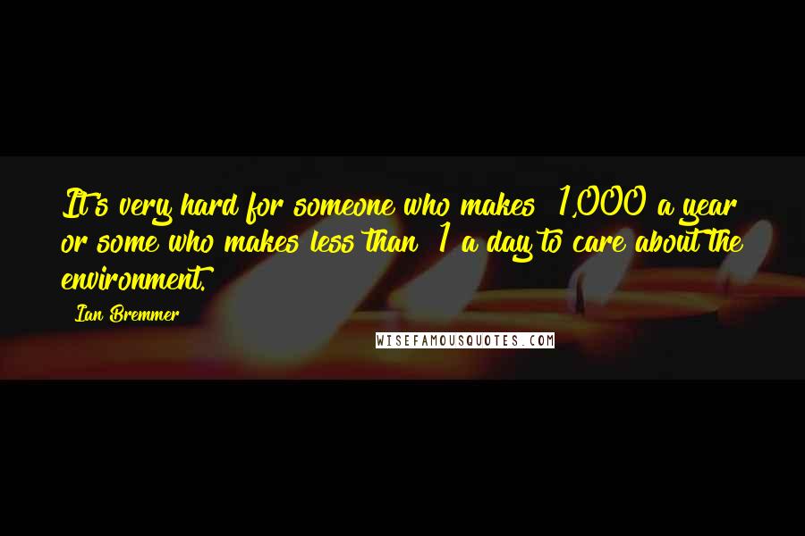 Ian Bremmer Quotes: It's very hard for someone who makes $1,000 a year or some who makes less than $1 a day to care about the environment.