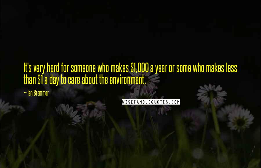 Ian Bremmer Quotes: It's very hard for someone who makes $1,000 a year or some who makes less than $1 a day to care about the environment.