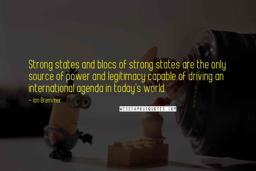 Ian Bremmer Quotes: Strong states and blocs of strong states are the only source of power and legitimacy capable of driving an international agenda in today's world.