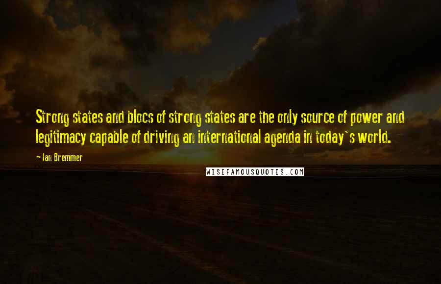 Ian Bremmer Quotes: Strong states and blocs of strong states are the only source of power and legitimacy capable of driving an international agenda in today's world.