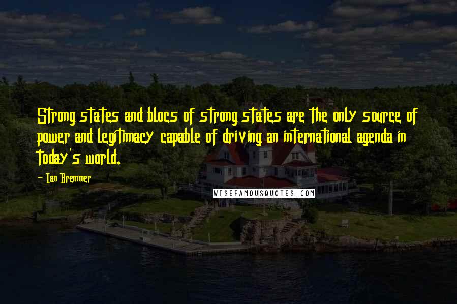 Ian Bremmer Quotes: Strong states and blocs of strong states are the only source of power and legitimacy capable of driving an international agenda in today's world.