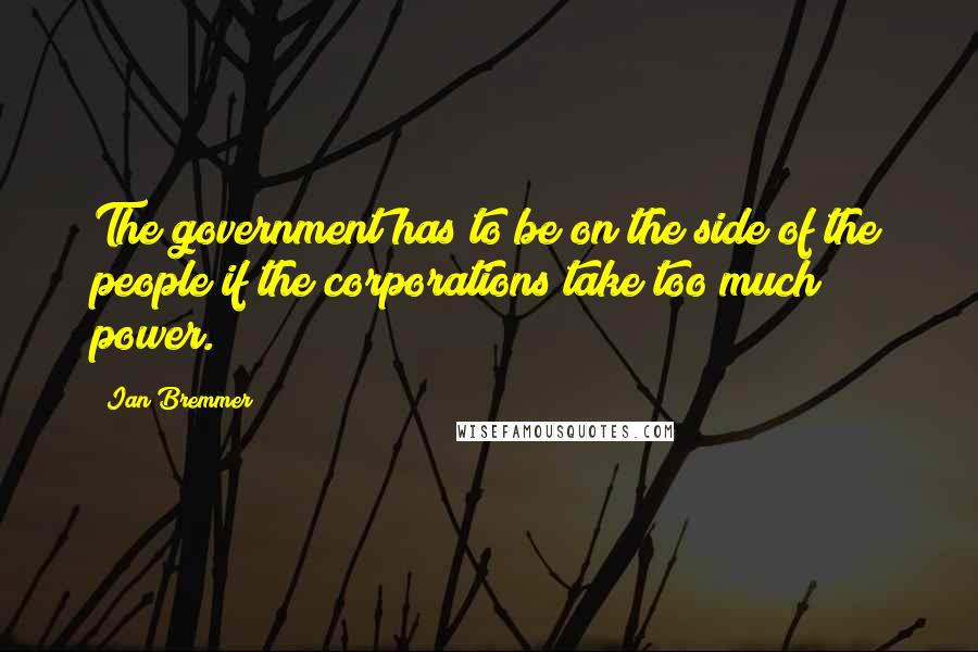 Ian Bremmer Quotes: The government has to be on the side of the people if the corporations take too much power.