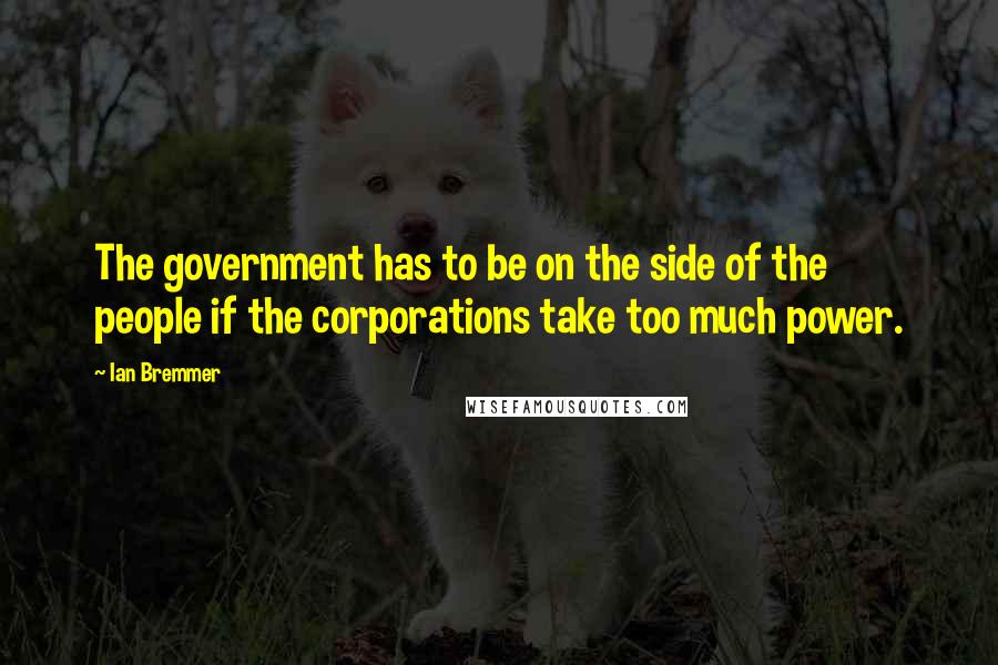 Ian Bremmer Quotes: The government has to be on the side of the people if the corporations take too much power.