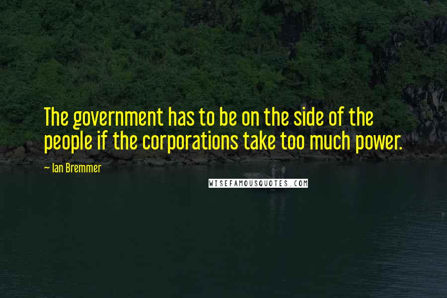 Ian Bremmer Quotes: The government has to be on the side of the people if the corporations take too much power.
