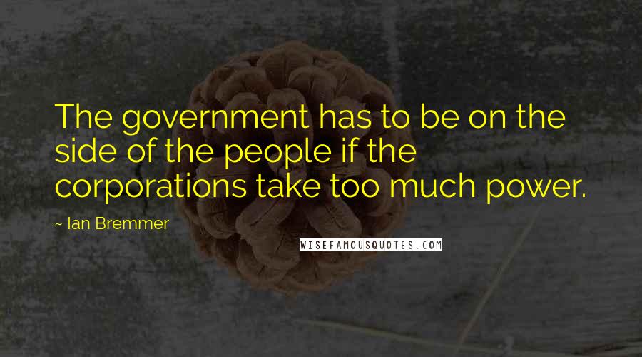 Ian Bremmer Quotes: The government has to be on the side of the people if the corporations take too much power.