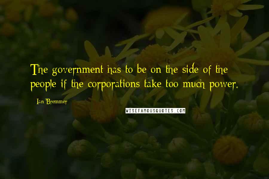 Ian Bremmer Quotes: The government has to be on the side of the people if the corporations take too much power.