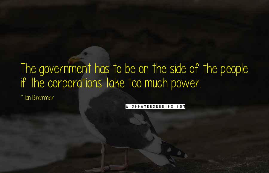 Ian Bremmer Quotes: The government has to be on the side of the people if the corporations take too much power.