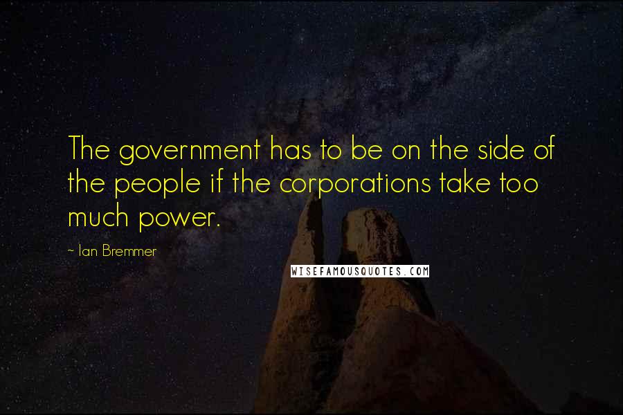 Ian Bremmer Quotes: The government has to be on the side of the people if the corporations take too much power.