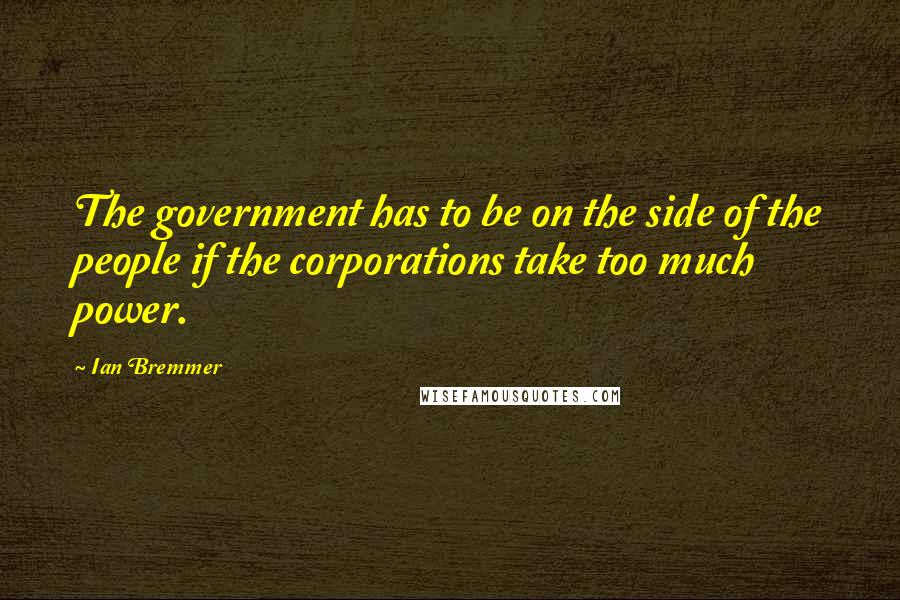 Ian Bremmer Quotes: The government has to be on the side of the people if the corporations take too much power.