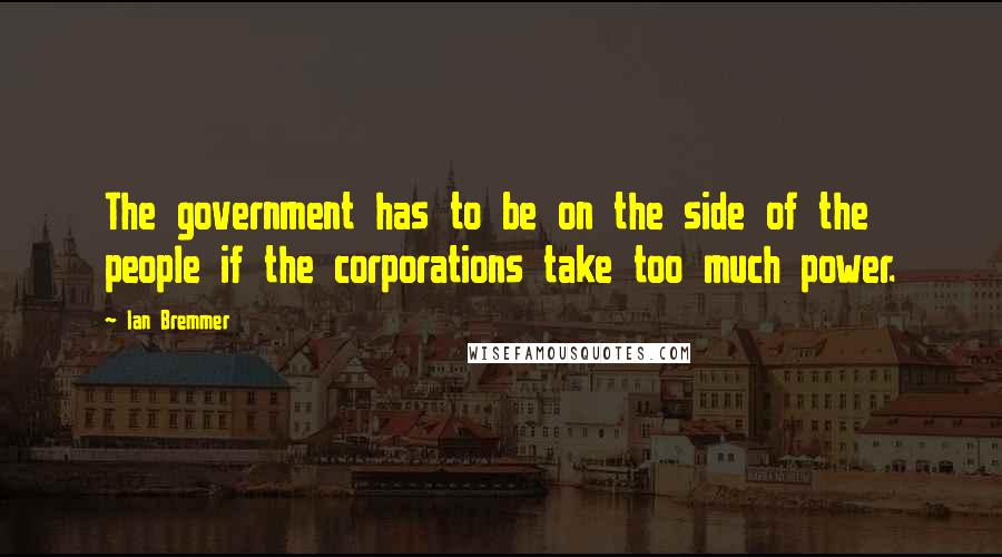 Ian Bremmer Quotes: The government has to be on the side of the people if the corporations take too much power.