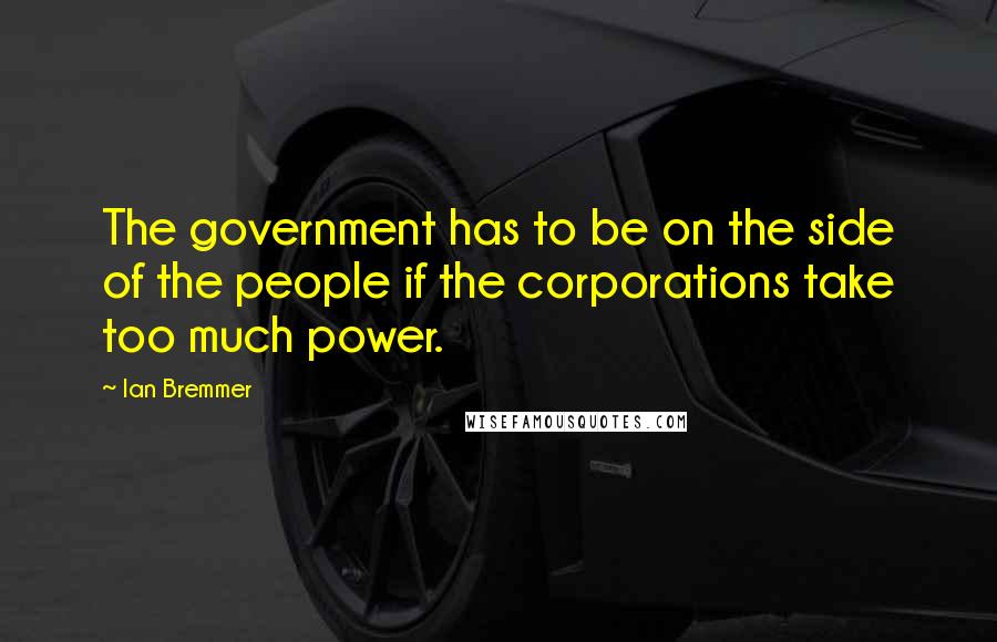 Ian Bremmer Quotes: The government has to be on the side of the people if the corporations take too much power.