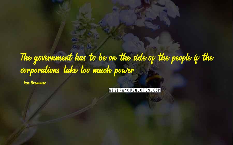 Ian Bremmer Quotes: The government has to be on the side of the people if the corporations take too much power.