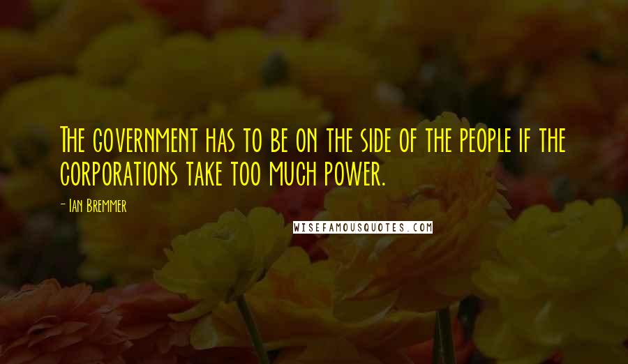 Ian Bremmer Quotes: The government has to be on the side of the people if the corporations take too much power.