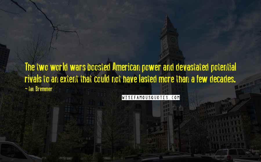 Ian Bremmer Quotes: The two world wars boosted American power and devastated potential rivals to an extent that could not have lasted more than a few decades.