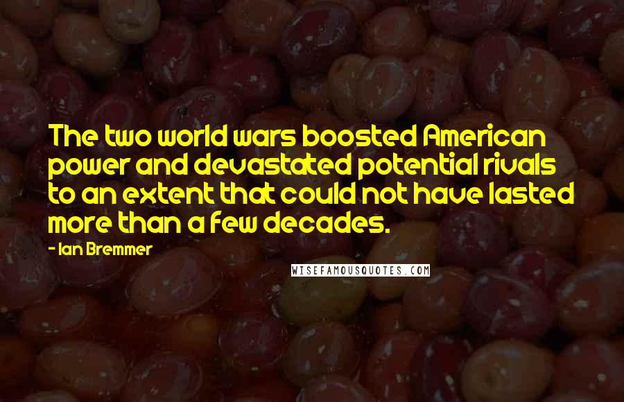 Ian Bremmer Quotes: The two world wars boosted American power and devastated potential rivals to an extent that could not have lasted more than a few decades.