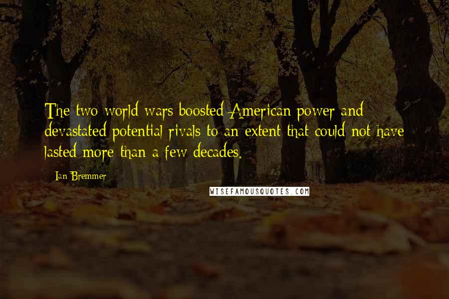Ian Bremmer Quotes: The two world wars boosted American power and devastated potential rivals to an extent that could not have lasted more than a few decades.