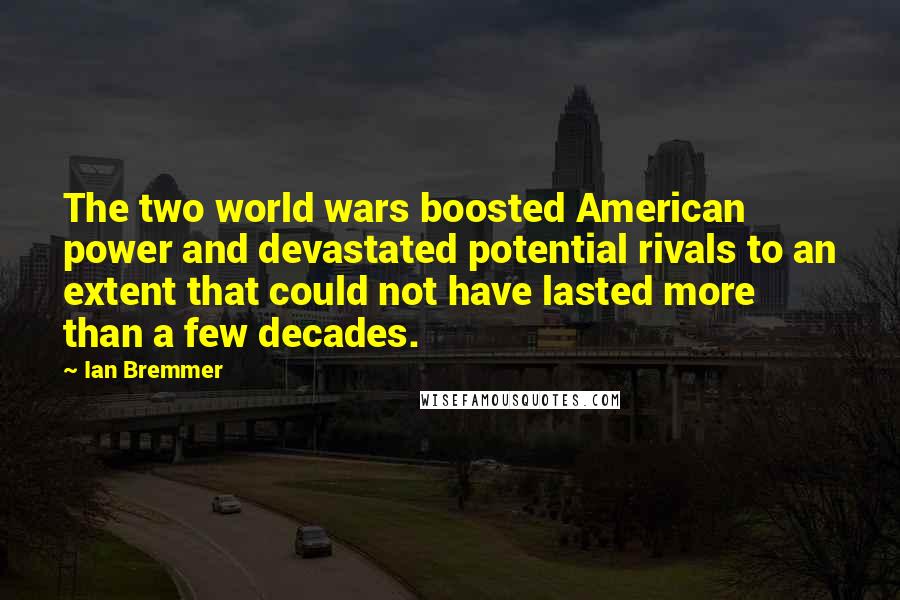 Ian Bremmer Quotes: The two world wars boosted American power and devastated potential rivals to an extent that could not have lasted more than a few decades.