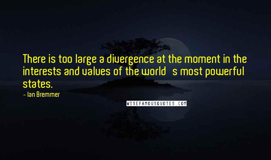 Ian Bremmer Quotes: There is too large a divergence at the moment in the interests and values of the world's most powerful states.