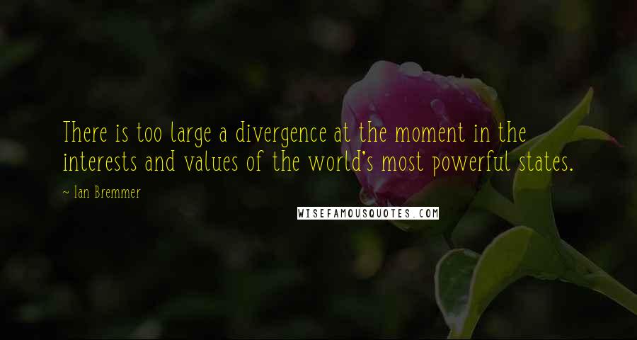 Ian Bremmer Quotes: There is too large a divergence at the moment in the interests and values of the world's most powerful states.