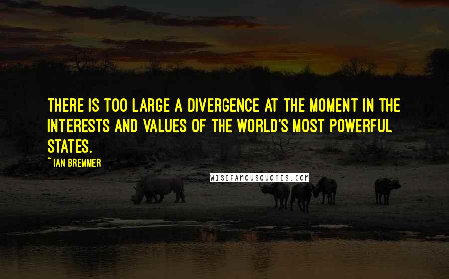 Ian Bremmer Quotes: There is too large a divergence at the moment in the interests and values of the world's most powerful states.