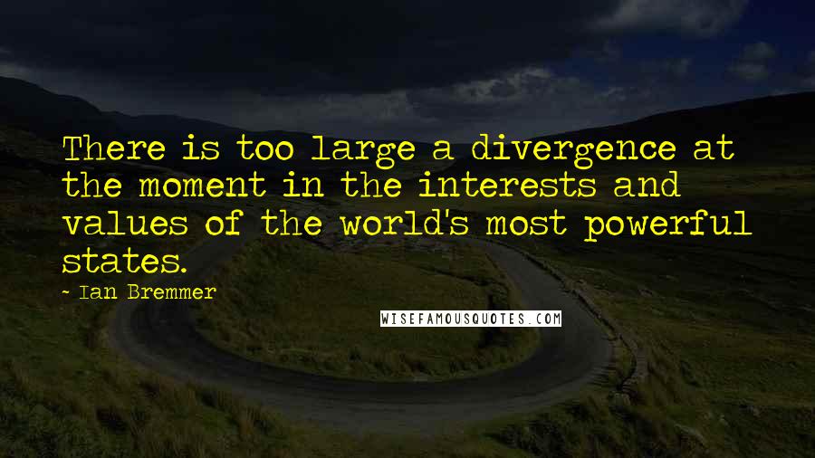 Ian Bremmer Quotes: There is too large a divergence at the moment in the interests and values of the world's most powerful states.