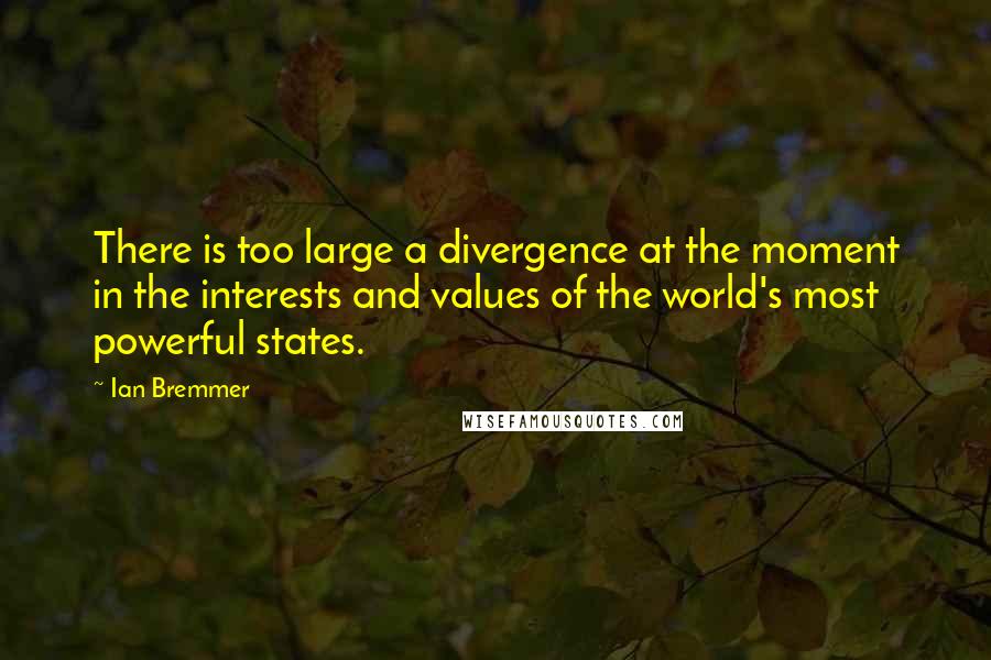 Ian Bremmer Quotes: There is too large a divergence at the moment in the interests and values of the world's most powerful states.