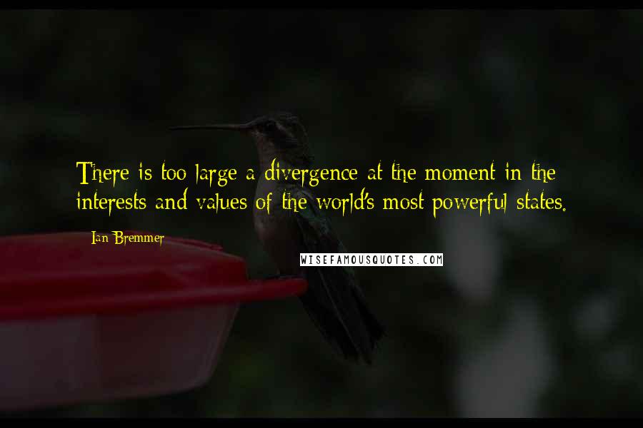 Ian Bremmer Quotes: There is too large a divergence at the moment in the interests and values of the world's most powerful states.