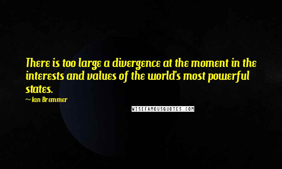 Ian Bremmer Quotes: There is too large a divergence at the moment in the interests and values of the world's most powerful states.