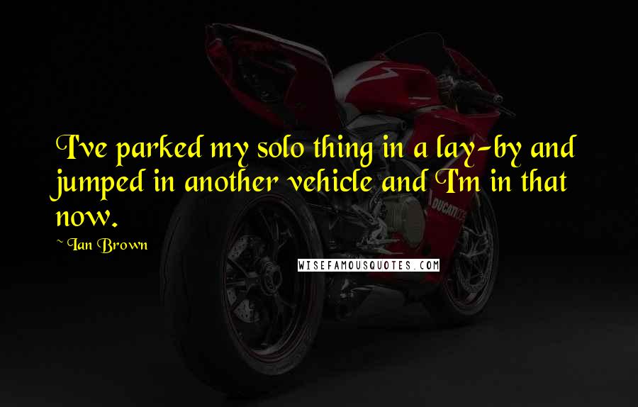 Ian Brown Quotes: I've parked my solo thing in a lay-by and jumped in another vehicle and I'm in that now.