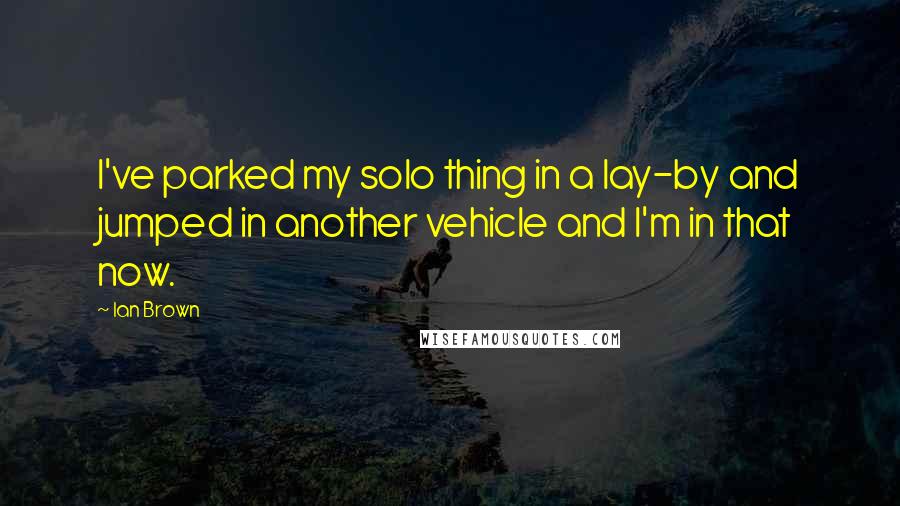 Ian Brown Quotes: I've parked my solo thing in a lay-by and jumped in another vehicle and I'm in that now.