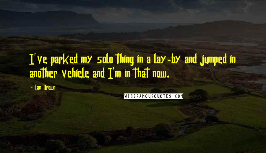 Ian Brown Quotes: I've parked my solo thing in a lay-by and jumped in another vehicle and I'm in that now.