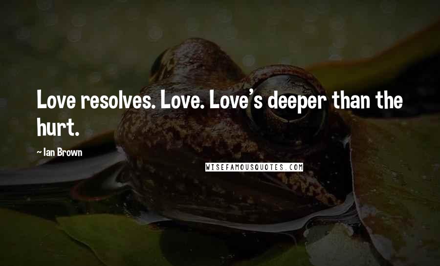 Ian Brown Quotes: Love resolves. Love. Love's deeper than the hurt.