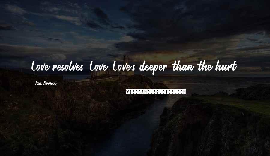 Ian Brown Quotes: Love resolves. Love. Love's deeper than the hurt.