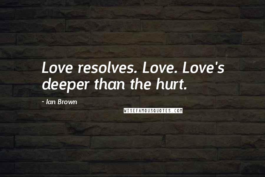 Ian Brown Quotes: Love resolves. Love. Love's deeper than the hurt.