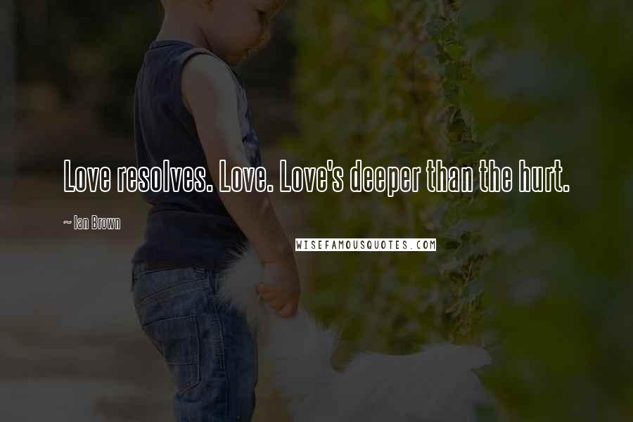 Ian Brown Quotes: Love resolves. Love. Love's deeper than the hurt.