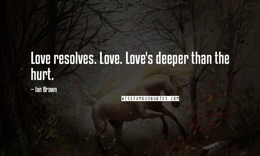 Ian Brown Quotes: Love resolves. Love. Love's deeper than the hurt.