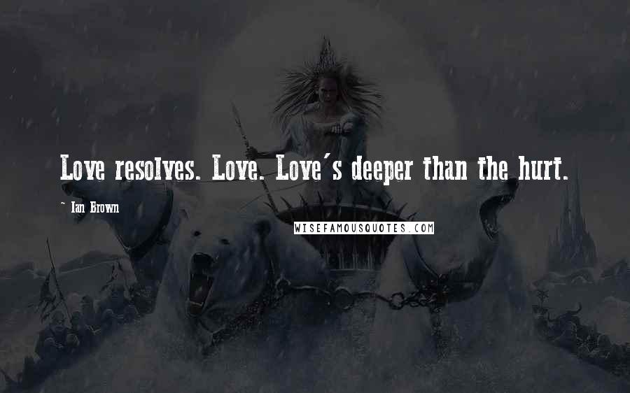 Ian Brown Quotes: Love resolves. Love. Love's deeper than the hurt.