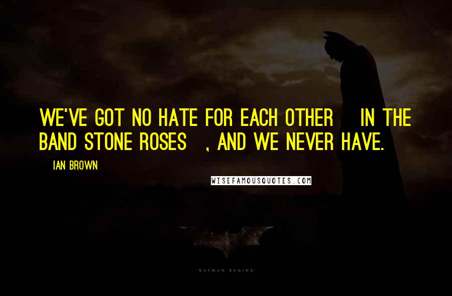Ian Brown Quotes: We've got no hate for each other [in the band Stone Roses], and we never have.