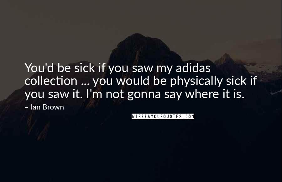 Ian Brown Quotes: You'd be sick if you saw my adidas collection ... you would be physically sick if you saw it. I'm not gonna say where it is.