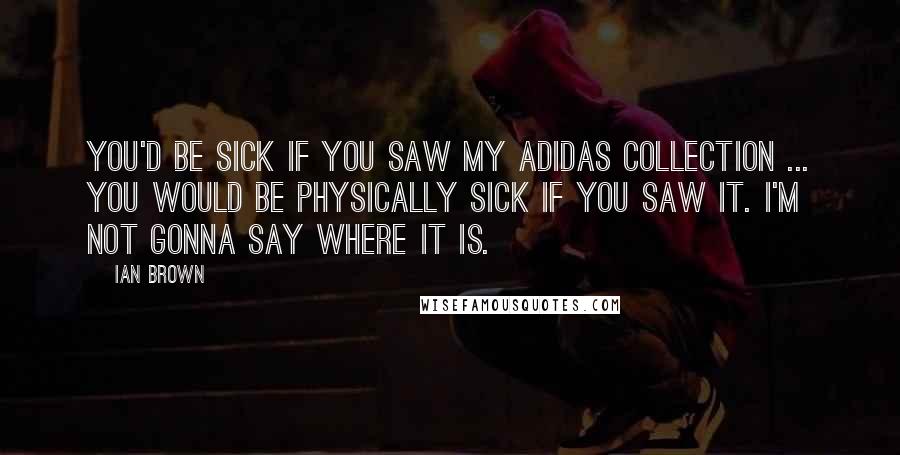 Ian Brown Quotes: You'd be sick if you saw my adidas collection ... you would be physically sick if you saw it. I'm not gonna say where it is.