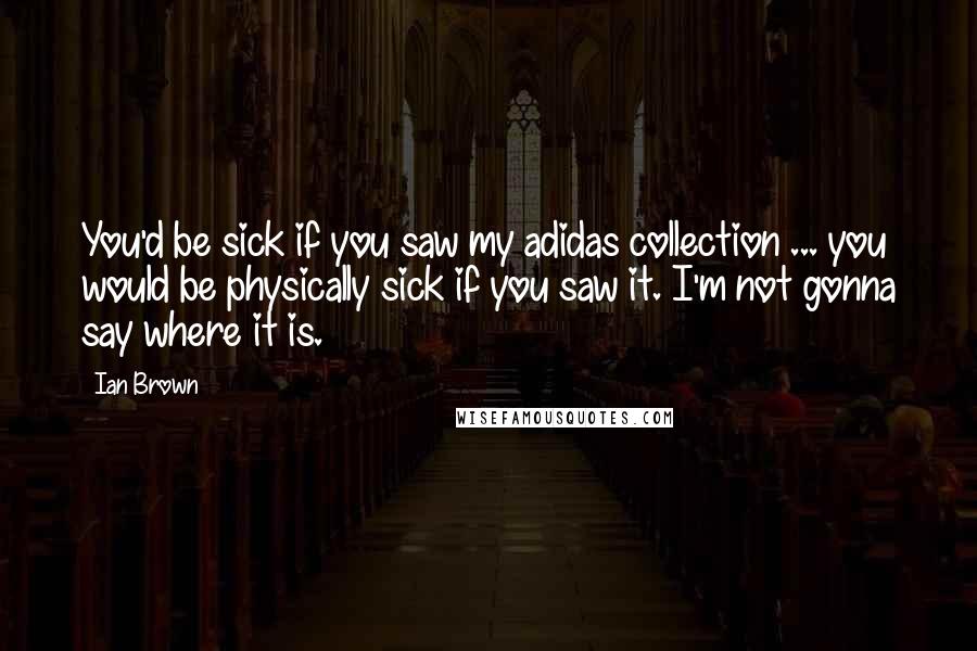 Ian Brown Quotes: You'd be sick if you saw my adidas collection ... you would be physically sick if you saw it. I'm not gonna say where it is.