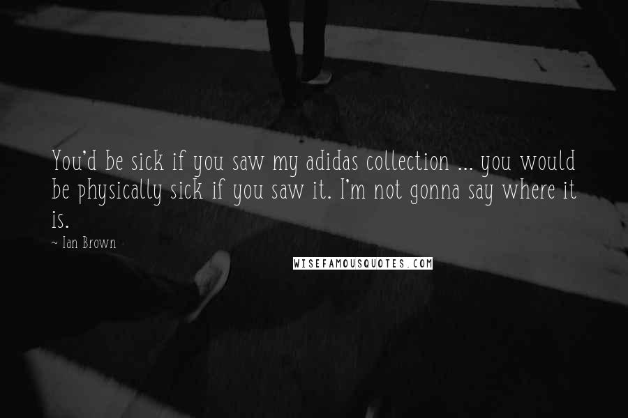 Ian Brown Quotes: You'd be sick if you saw my adidas collection ... you would be physically sick if you saw it. I'm not gonna say where it is.