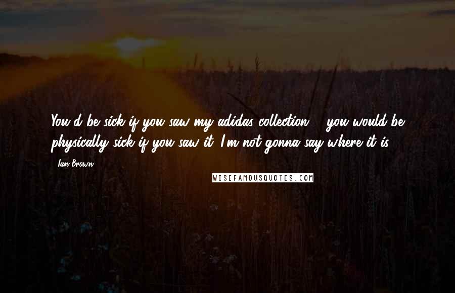 Ian Brown Quotes: You'd be sick if you saw my adidas collection ... you would be physically sick if you saw it. I'm not gonna say where it is.