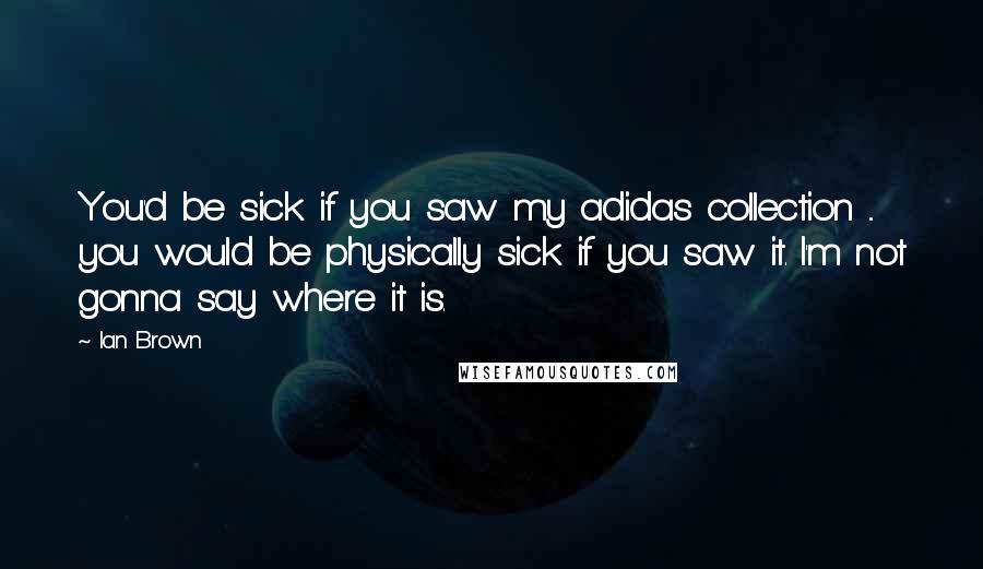 Ian Brown Quotes: You'd be sick if you saw my adidas collection ... you would be physically sick if you saw it. I'm not gonna say where it is.